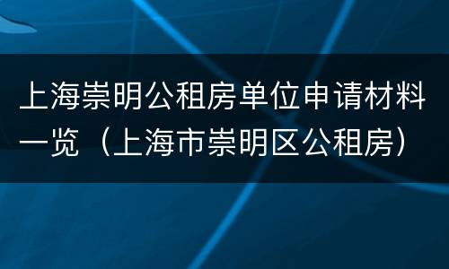 上海崇明公租房单位申请材料一览（上海市崇明区公租房）