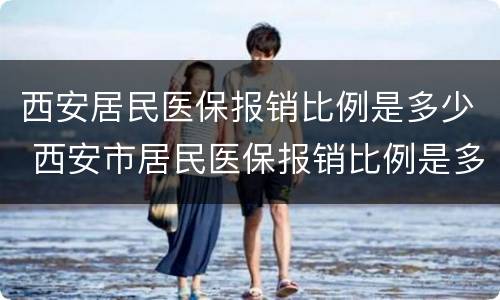 西安居民医保报销比例是多少 西安市居民医保报销比例是多少