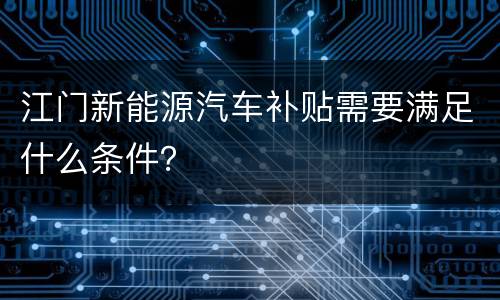 江门新能源汽车补贴需要满足什么条件？