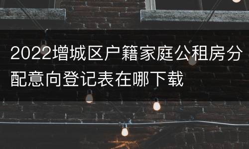 2022增城区户籍家庭公租房分配意向登记表在哪下载