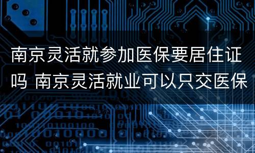 南京灵活就参加医保要居住证吗 南京灵活就业可以只交医保吗