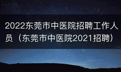2022东莞市中医院招聘工作人员（东莞市中医院2021招聘）