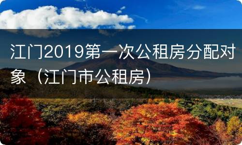 江门2019第一次公租房分配对象（江门市公租房）