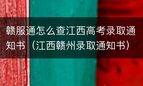 赣服通怎么查江西高考录取通知书（江西赣州录取通知书）