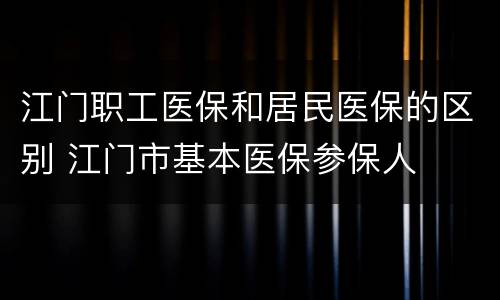 江门职工医保和居民医保的区别 江门市基本医保参保人