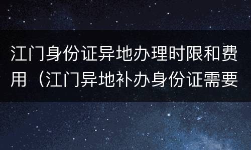 江门身份证异地办理时限和费用（江门异地补办身份证需要什么手续）