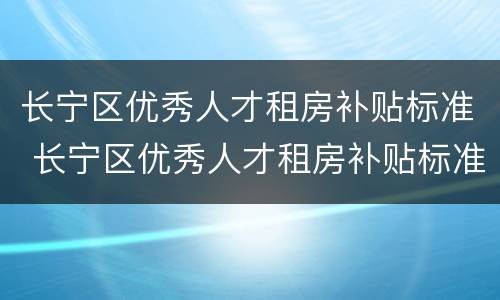 长宁区优秀人才租房补贴标准 长宁区优秀人才租房补贴标准是多少
