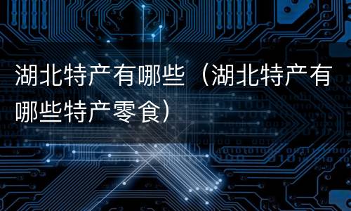 湖北特产有哪些（湖北特产有哪些特产零食）