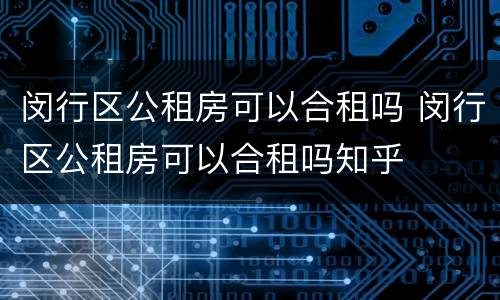 闵行区公租房可以合租吗 闵行区公租房可以合租吗知乎