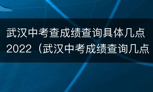 武汉中考查成绩查询具体几点2022（武汉中考成绩查询几点开始）