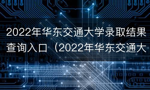 2022年华东交通大学录取结果查询入口（2022年华东交通大学录取结果查询入口在哪）