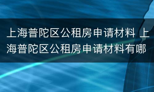 上海普陀区公租房申请材料 上海普陀区公租房申请材料有哪些