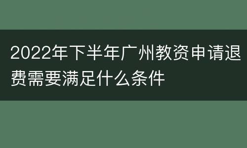 2022年下半年广州教资申请退费需要满足什么条件