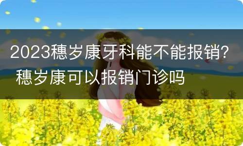 2023穗岁康牙科能不能报销？ 穗岁康可以报销门诊吗