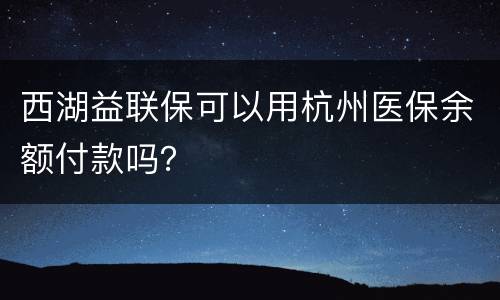 西湖益联保可以用杭州医保余额付款吗？