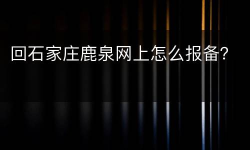 回石家庄鹿泉网上怎么报备？