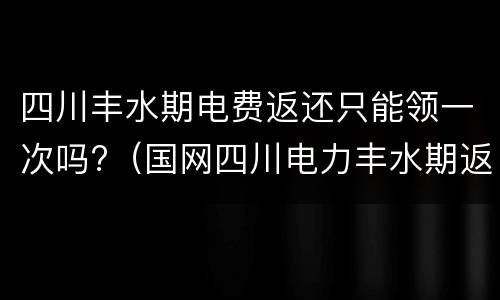 四川丰水期电费返还只能领一次吗?（国网四川电力丰水期返钱）