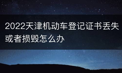 2022天津机动车登记证书丢失或者损毁怎么办