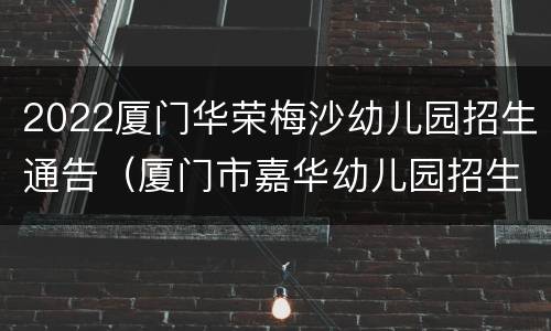 2022厦门华荣梅沙幼儿园招生通告（厦门市嘉华幼儿园招生）