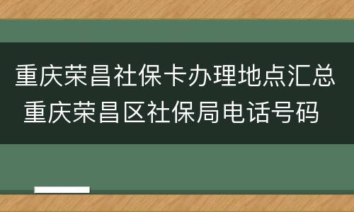 重庆荣昌社保卡办理地点汇总 重庆荣昌区社保局电话号码
