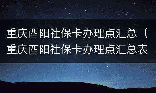 重庆酉阳社保卡办理点汇总（重庆酉阳社保卡办理点汇总表）