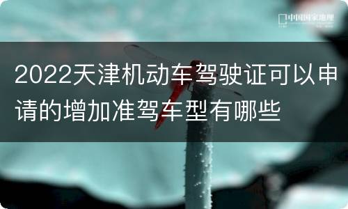 2022天津机动车驾驶证可以申请的增加准驾车型有哪些
