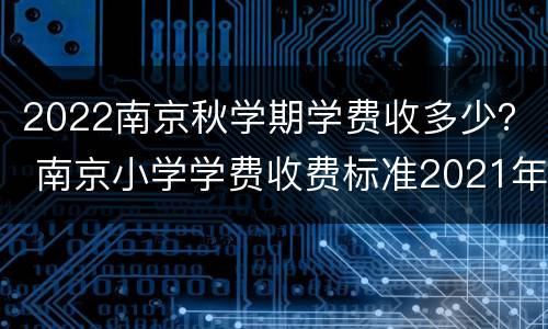 2022南京秋学期学费收多少？ 南京小学学费收费标准2021年