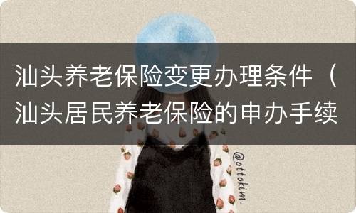 汕头养老保险变更办理条件（汕头居民养老保险的申办手续）