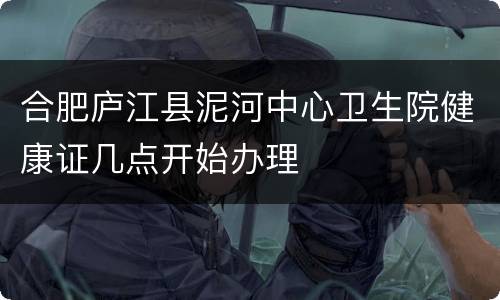 合肥庐江县泥河中心卫生院健康证几点开始办理