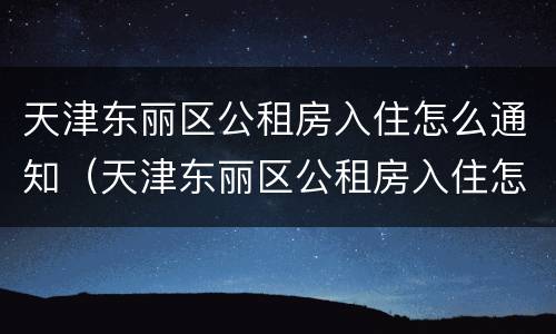 天津东丽区公租房入住怎么通知（天津东丽区公租房入住怎么通知房主）