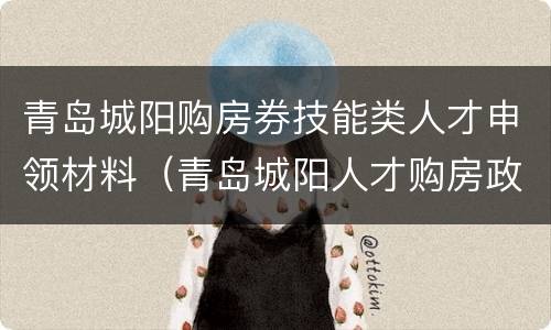 青岛城阳购房券技能类人才申领材料（青岛城阳人才购房政策）