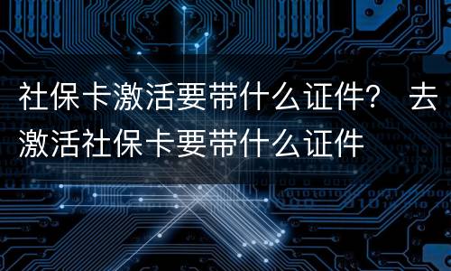 社保卡激活要带什么证件？ 去激活社保卡要带什么证件