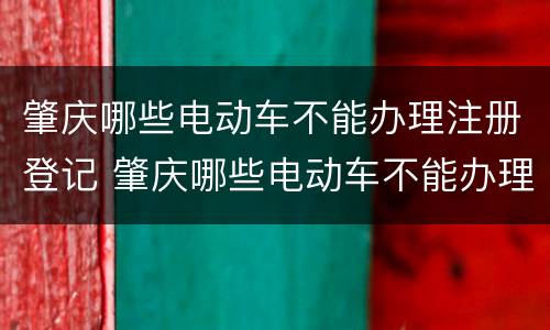 肇庆哪些电动车不能办理注册登记 肇庆哪些电动车不能办理注册登记证
