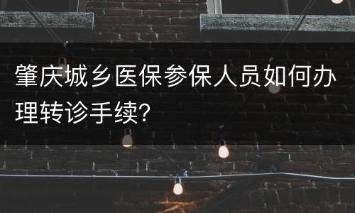 肇庆城乡医保参保人员如何办理转诊手续？