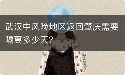 武汉中风险地区返回肇庆需要隔离多少天？