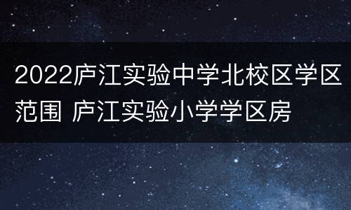 2022庐江实验中学北校区学区范围 庐江实验小学学区房