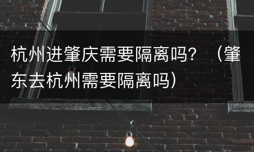 杭州进肇庆需要隔离吗？（肇东去杭州需要隔离吗）