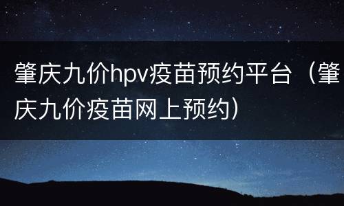 肇庆九价hpv疫苗预约平台（肇庆九价疫苗网上预约）