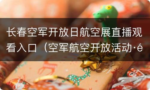 长春空军开放日航空展直播观看入口（空军航空开放活动·长春航空展）