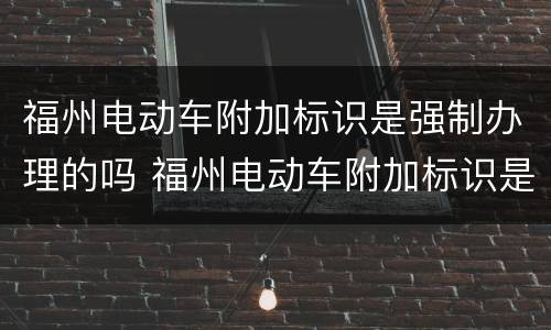 福州电动车附加标识是强制办理的吗 福州电动车附加标识是强制办理的吗多少钱