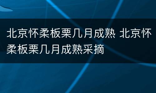 北京怀柔板栗几月成熟 北京怀柔板栗几月成熟采摘