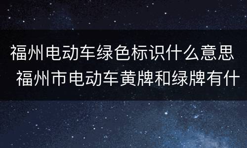 福州电动车绿色标识什么意思 福州市电动车黄牌和绿牌有什么区别