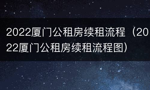 2022厦门公租房续租流程（2022厦门公租房续租流程图）