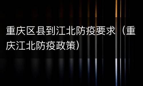 重庆区县到江北防疫要求（重庆江北防疫政策）