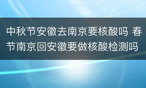 中秋节安徽去南京要核酸吗 春节南京回安徽要做核酸检测吗