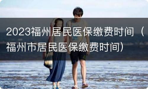 2023福州居民医保缴费时间（福州市居民医保缴费时间）