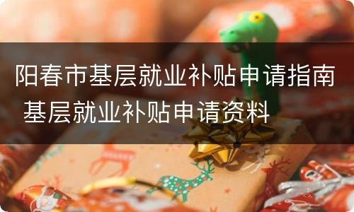 阳春市基层就业补贴申请指南 基层就业补贴申请资料