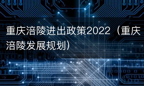 重庆涪陵进出政策2022（重庆涪陵发展规划）