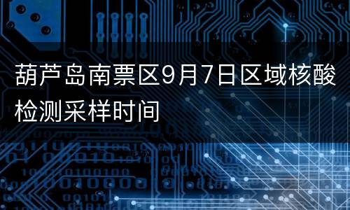 葫芦岛南票区9月7日区域核酸检测采样时间
