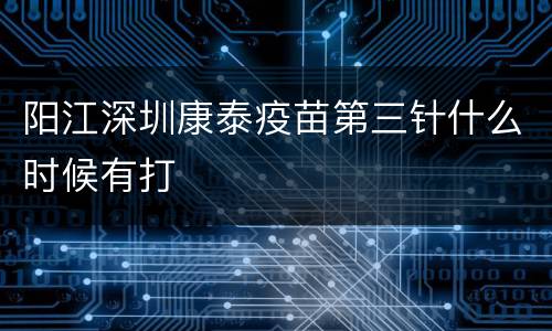 阳江深圳康泰疫苗第三针什么时候有打